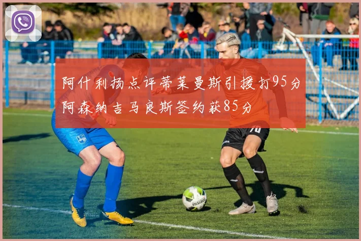 阿什利扬点评蒂莱曼斯引援打95分阿森纳吉马良斯签约获85分