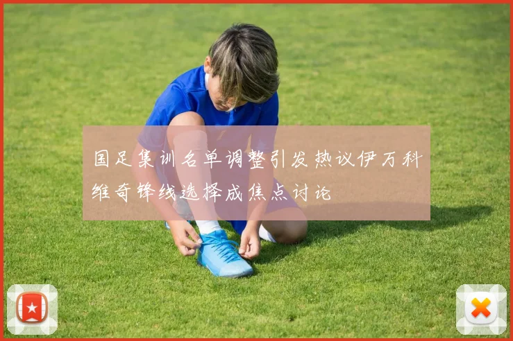 国足集训名单调整引发热议伊万科维奇锋线选择成焦点讨论