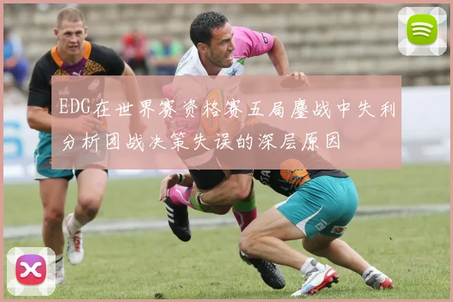 EDG在世界赛资格赛五局鏖战中失利分析团战决策失误的深层原因
