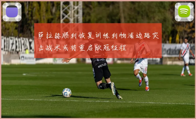 萨拉赫顺利恢复训练利物浦边路突击战术或将重启欧冠征程