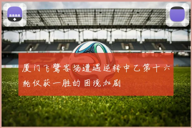 厦门飞鹭客场遭遇逆转中乙第十六轮仅获一胜的困境加剧