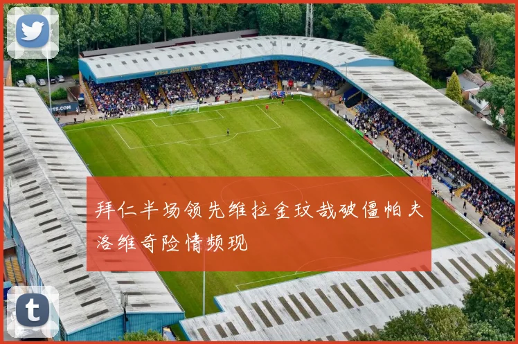 拜仁半场领先维拉金玟哉破僵帕夫洛维奇险情频现