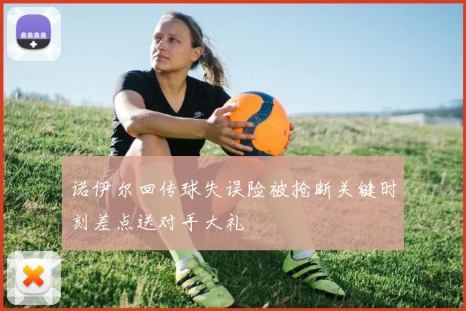 诺伊尔回传球失误险被抢断关键时刻差点送对手大礼